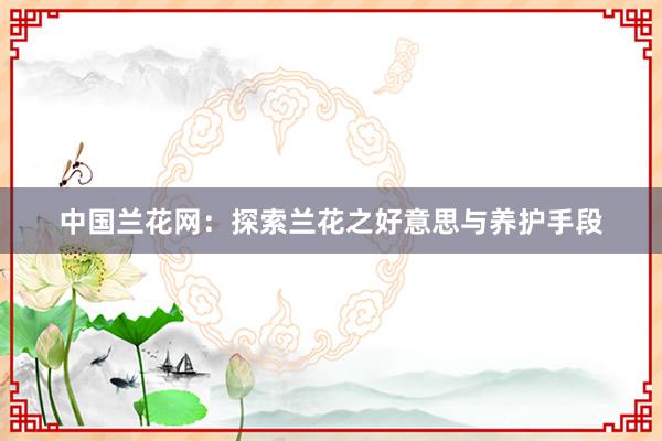 中国兰花网：探索兰花之好意思与养护手段