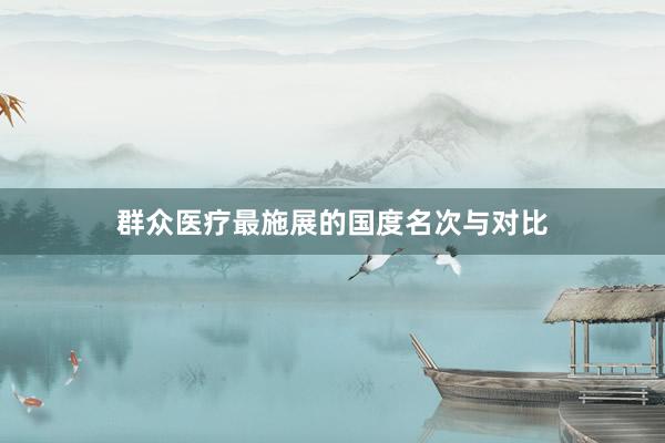 群众医疗最施展的国度名次与对比