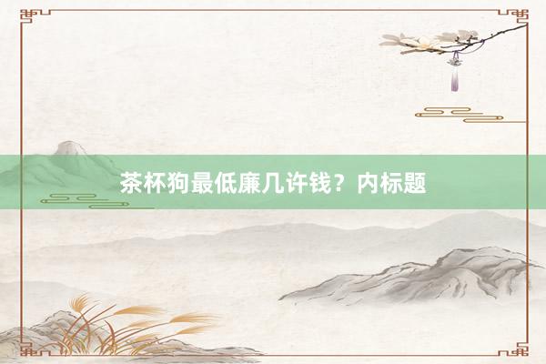 茶杯狗最低廉几许钱?内标题