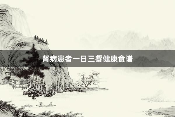 肾病患者一日三餐健康食谱