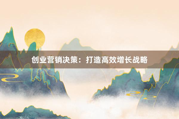 创业营销决策：打造高效增长战略